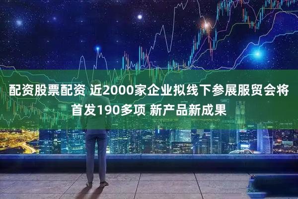 配资股票配资 近2000家企业拟线下参展服贸会将首发190多项 新产品新成果
