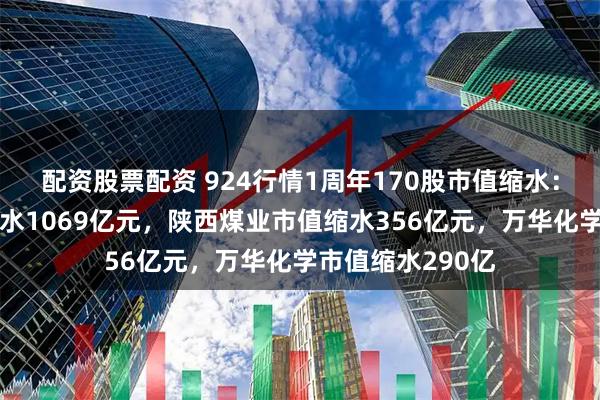 配资股票配资 924行情1周年170股市值缩水：中国石化市值缩水1069亿元，陕西煤业市值缩水356亿元，万华化学市值缩水290亿