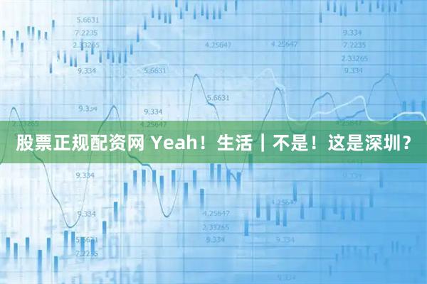 股票正规配资网 Yeah！生活｜不是！这是深圳？