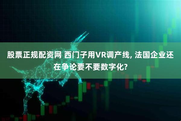 股票正规配资网 西门子用VR调产线, 法国企业还在争论要不要数字化?