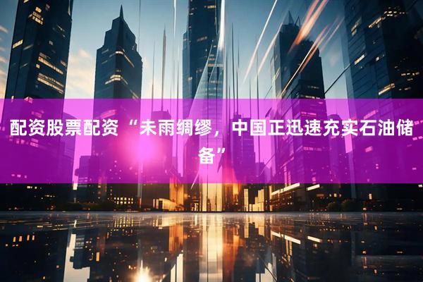 配资股票配资 “未雨绸缪，中国正迅速充实石油储备”