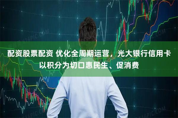 配资股票配资 优化全周期运营，光大银行信用卡以积分为切口惠民生、促消费