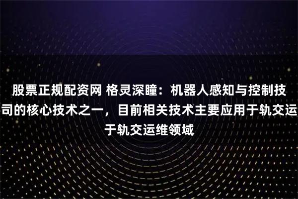 股票正规配资网 格灵深瞳：机器人感知与控制技术是公司的核心技术之一，目前相关技术主要应用于轨交运维领域