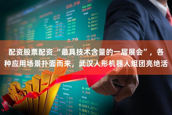 配资股票配资 “最具技术含量的一届展会”，各种应用场景扑面而来，武汉人形机器人组团亮绝活