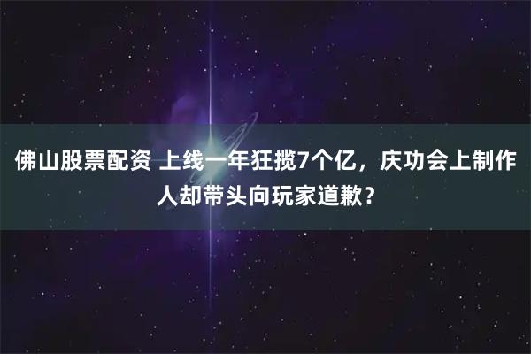 佛山股票配资 上线一年狂揽7个亿，庆功会上制作人却带头向玩家道歉？