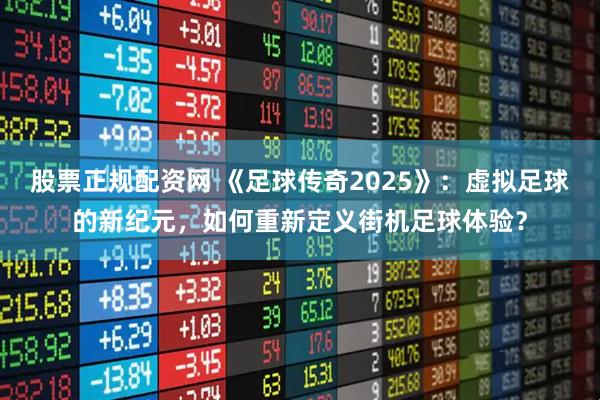 股票正规配资网 《足球传奇2025》：虚拟足球的新纪元，如何重新定义街机足球体验？